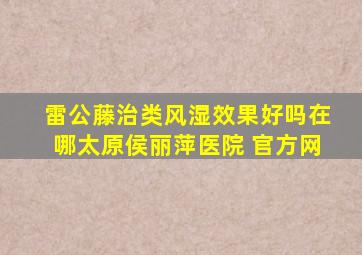 雷公藤治类风湿效果好吗在哪太原侯丽萍医院 官方网